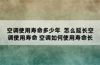 空调使用寿命多少年  怎么延长空调使用寿命 空调如何使用寿命长